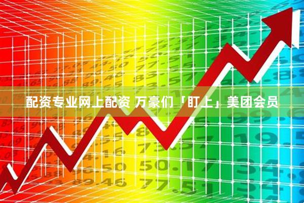 配资专业网上配资 万豪们「盯上」美团会员