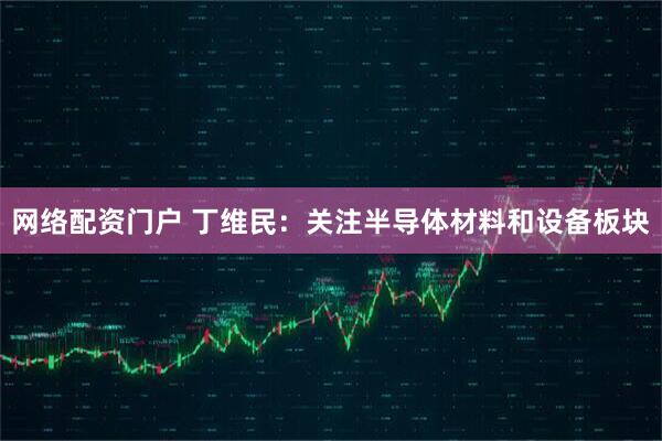 网络配资门户 丁维民：关注半导体材料和设备板块