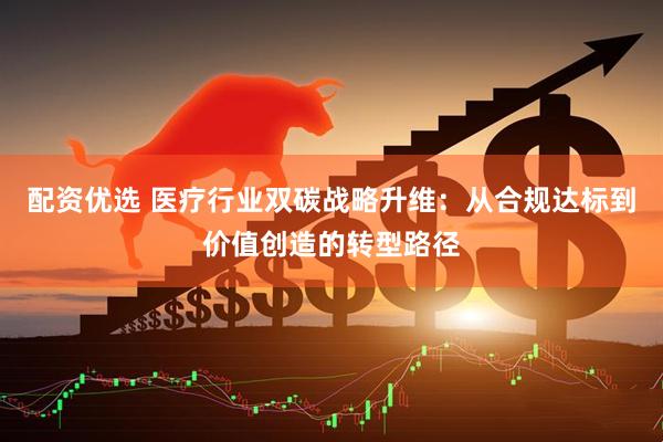 配资优选 医疗行业双碳战略升维：从合规达标到价值创造的转型路径