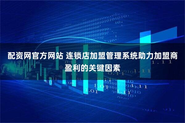 配资网官方网站 连锁店加盟管理系统助力加盟商盈利的关键因素