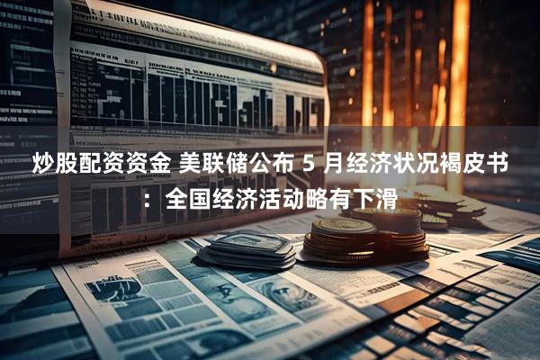 炒股配资资金 美联储公布 5 月经济状况褐皮书：全国经济活动略有下滑