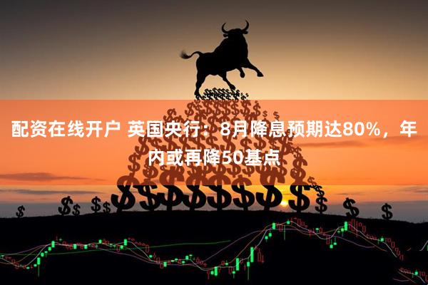 配资在线开户 英国央行：8月降息预期达80%，年内或再降50基点