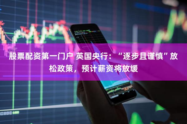 股票配资第一门户 英国央行：“逐步且谨慎”放松政策，预计薪资将放缓