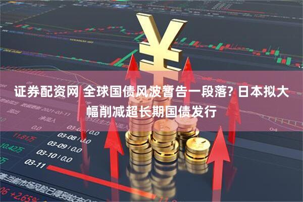证券配资网 全球国债风波暂告一段落? 日本拟大幅削减超长期国债发行