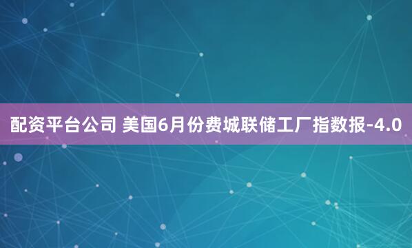 配资平台公司 美国6月份费城联储工厂指数报-4.0