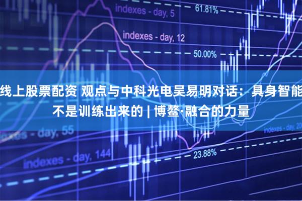 线上股票配资 观点与中科光电吴易明对话：具身智能不是训练出来的 | 博鳌·融合的力量