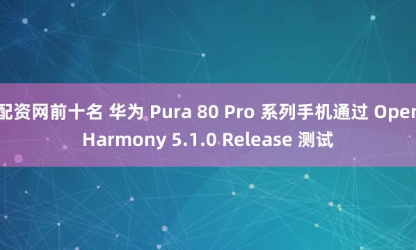 配资网前十名 华为 Pura 80 Pro 系列手机通过 OpenHarmony 5.1.0 Release 测试