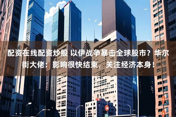 配资在线配资炒股 以伊战争暴击全球股市？华尔街大佬：影响很快结束，关注经济本身！
