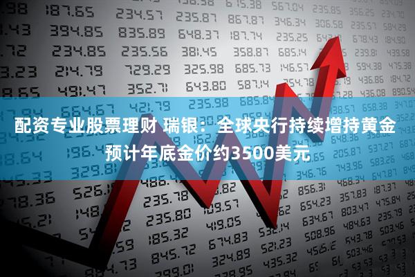 配资专业股票理财 瑞银：全球央行持续增持黄金 预计年底金价约3500美元