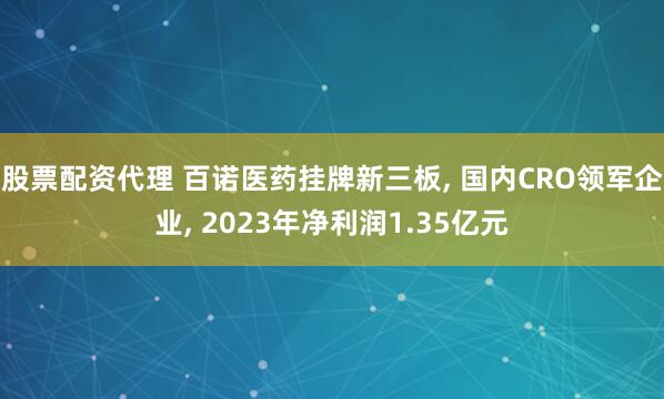 股票配资代理 百诺医药挂牌新三板, 国内CRO领军企业, 2023年净利润1.35亿元
