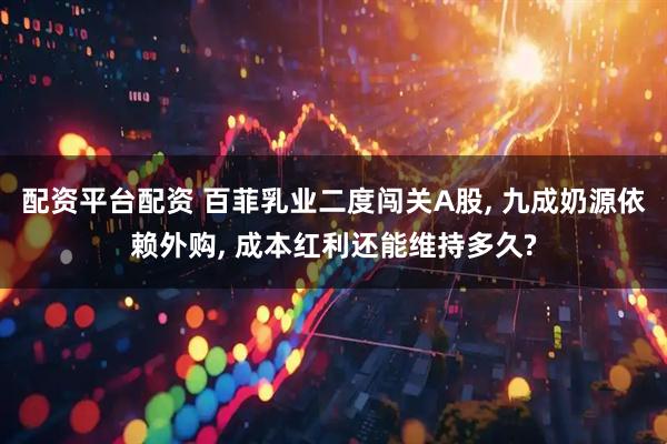 配资平台配资 百菲乳业二度闯关A股, 九成奶源依赖外购, 成本红利还能维持多久?