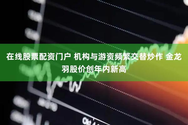 在线股票配资门户 机构与游资频繁交替炒作 金龙羽股价创年内新高