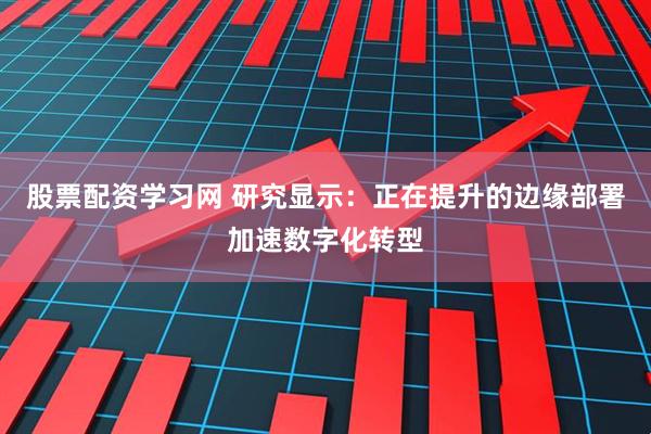 股票配资学习网 研究显示：正在提升的边缘部署加速数字化转型