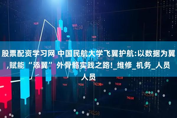 股票配资学习网 中国民航大学飞翼护航:以数据为翼,赋能 “添翼” 外骨骼实践之路!_维修_机务_人员