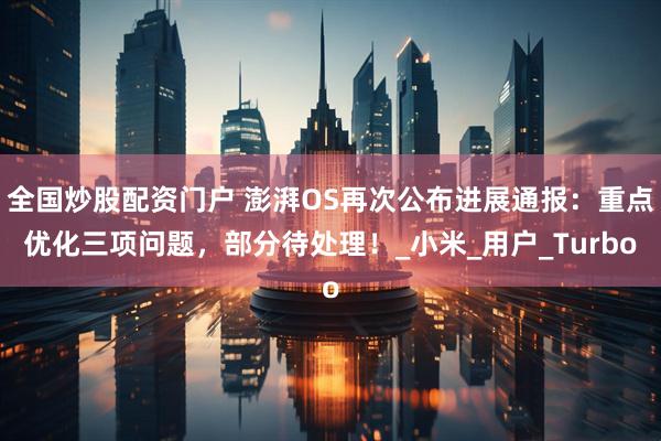 全国炒股配资门户 澎湃OS再次公布进展通报：重点优化三项问题，部分待处理！_小米_用户_Turbo