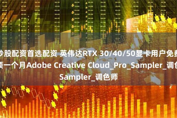 炒股配资首选配资 英伟达RTX 30/40/50显卡用户免费可领一个月Adobe Creative Cloud_Pro_Sampler_调色师