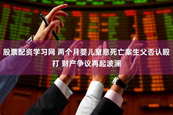 股票配资学习网 两个月婴儿窒息死亡案生父否认殴打 财产争议再起波澜