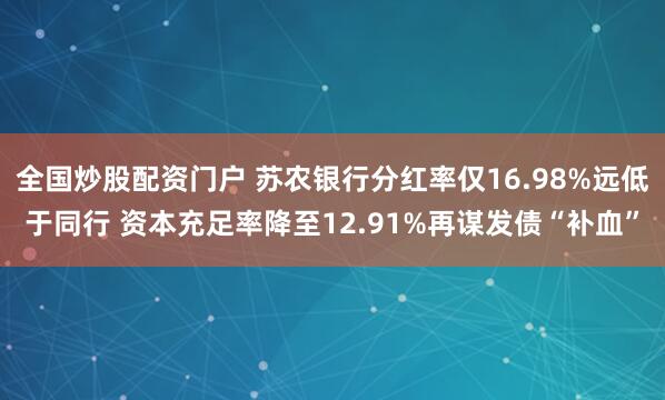 全国炒股配资门户 苏农银行分红率仅16.98%远低于同行 资本充足率降至12.91%再谋发债“补血”