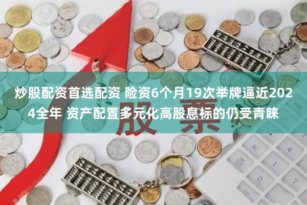 炒股配资首选配资 险资6个月19次举牌逼近2024全年 资产配置多元化高股息标的仍受青睐