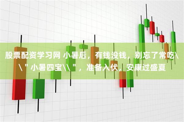 股票配资学习网 小暑后，有钱没钱，别忘了常吃\＂小暑四宝\＂，准备入伏，安康过盛夏