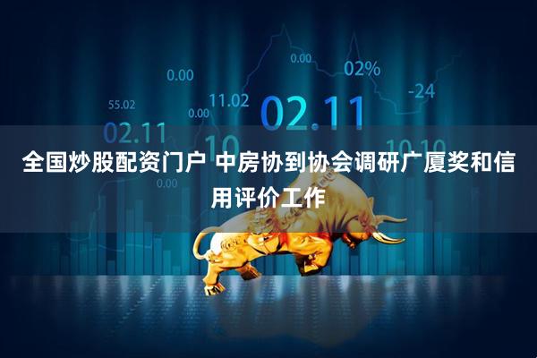 全国炒股配资门户 中房协到协会调研广厦奖和信用评价工作