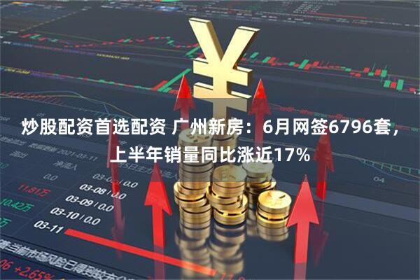 炒股配资首选配资 广州新房：6月网签6796套，上半年销量同比涨近17%