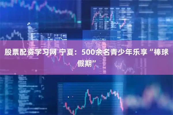 股票配资学习网 宁夏：500余名青少年乐享“棒球假期”