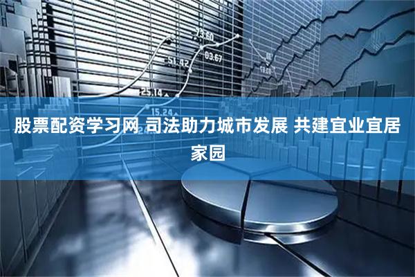 股票配资学习网 司法助力城市发展 共建宜业宜居家园