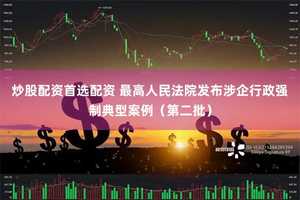 炒股配资首选配资 最高人民法院发布涉企行政强制典型案例（第二批）