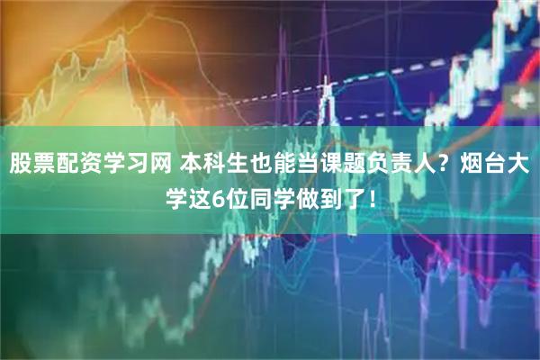 股票配资学习网 本科生也能当课题负责人？烟台大学这6位同学做到了！