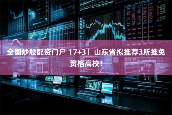 全国炒股配资门户 17+3！山东省拟推荐3所推免资格高校！