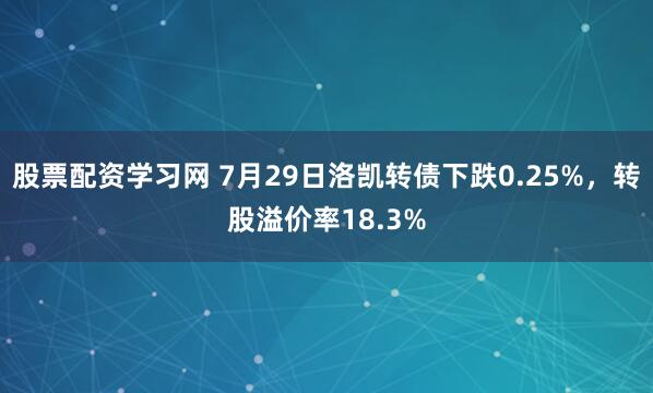 股票配资学习网 7月29日洛凯转债下跌0.25%，转股溢价率18.3%