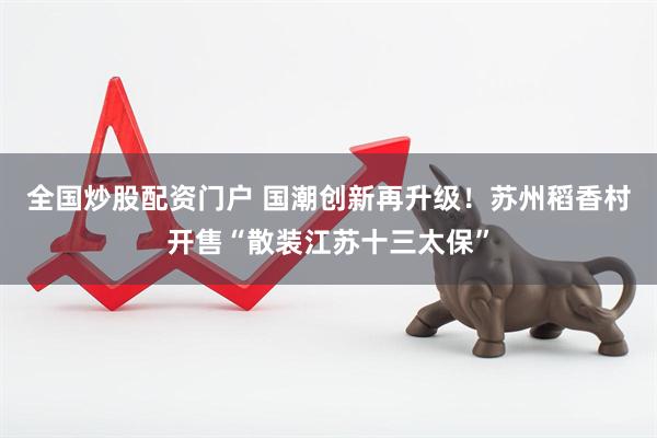 全国炒股配资门户 国潮创新再升级！苏州稻香村开售“散装江苏十三太保”