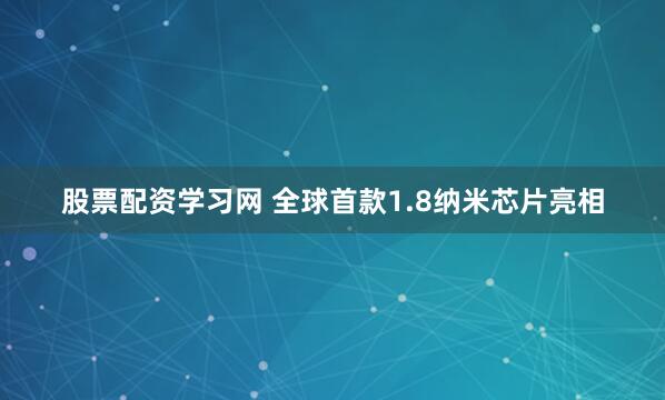 股票配资学习网 全球首款1.8纳米芯片亮相