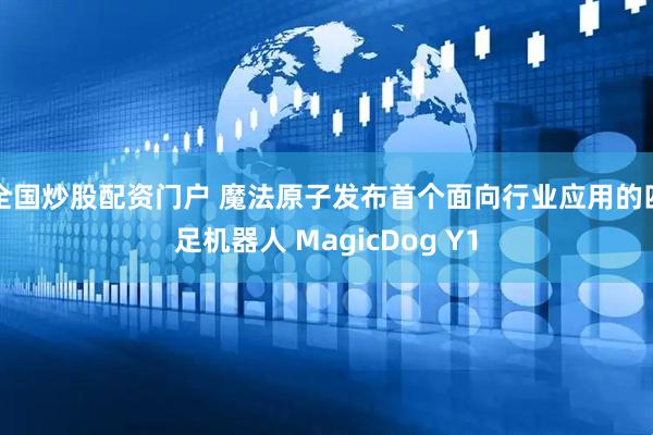 全国炒股配资门户 魔法原子发布首个面向行业应用的四足机器人 MagicDog Y1