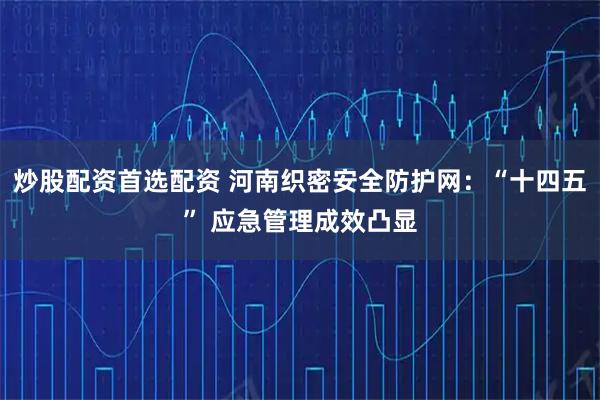 炒股配资首选配资 河南织密安全防护网：“十四五” 应急管理成效凸显