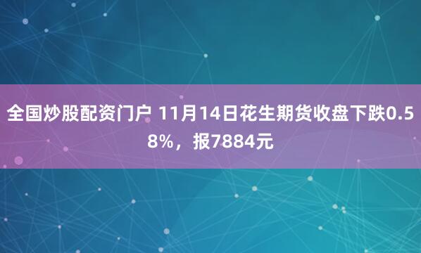 全国炒股配资门户 11月14日花生期货收盘下跌0.58%,报7884元
