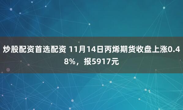 炒股配资首选配资 11月14日丙烯期货收盘上涨0.48%,报5917元