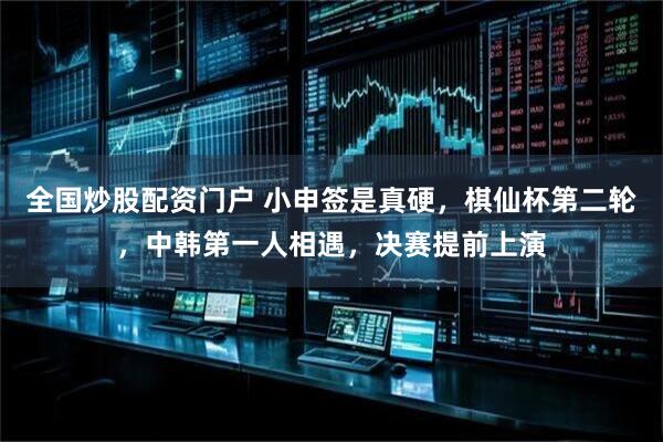 全国炒股配资门户 小申签是真硬,棋仙杯第二轮,中韩第一人相遇,决赛提前上演