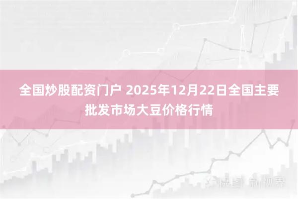 全国炒股配资门户 2025年12月22日全国主要批发市场大豆价格行情