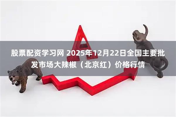 股票配资学习网 2025年12月22日全国主要批发市场大辣椒（北京红）价格行情