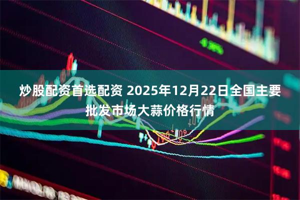 炒股配资首选配资 2025年12月22日全国主要批发市场大蒜价格行情